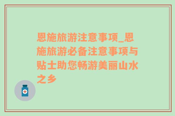 恩施旅游注意事項(xiàng)_恩施旅游必備注意事項(xiàng)與貼士助您暢游美麗山水之鄉(xiāng)