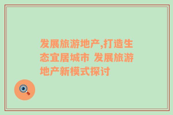 發(fā)展旅游地產(chǎn),打造生態(tài)宜居城市 發(fā)展旅游地產(chǎn)新模式探討