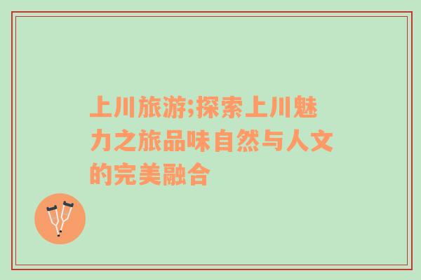 上川旅游;探索上川魅力之旅品味自然與人文的完美融合