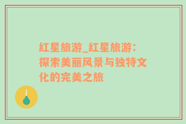 紅星旅游_紅星旅游：探索美麗風(fēng)景與獨特文化的完美之旅