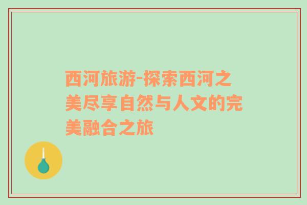 西河旅游-探索西河之美盡享自然與人文的完美融合之旅