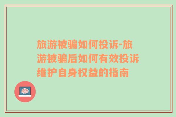 旅游被騙如何投訴-旅游被騙后如何有效投訴維護自身權(quán)益的指南