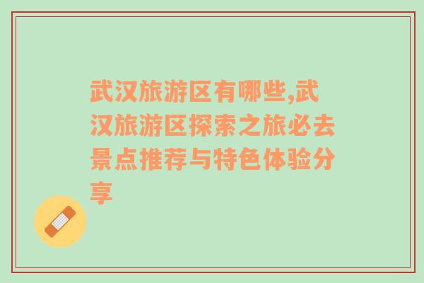 武漢旅游區(qū)有哪些,武漢旅游區(qū)探索之旅必去景點(diǎn)推薦與特色體驗(yàn)分享