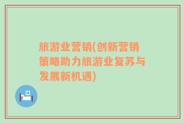 旅游業(yè)營銷(創(chuàng)新營銷策略助力旅游業(yè)復(fù)蘇與發(fā)展新機(jī)遇)