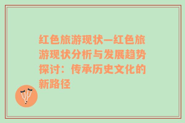 紅色旅游現(xiàn)狀—紅色旅游現(xiàn)狀分析與發(fā)展趨勢(shì)探討：傳承歷史文化的新路徑