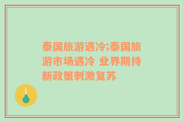 泰國旅游遇冷;泰國旅游市場(chǎng)遇冷 業(yè)界期待新政策刺激復(fù)蘇