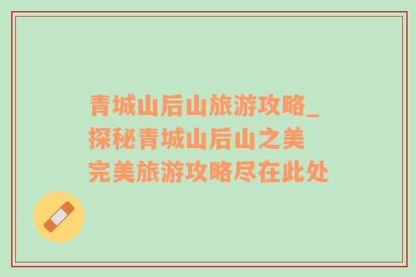 青城山后山旅游攻略_探秘青城山后山之美 完美旅游攻略盡在此處