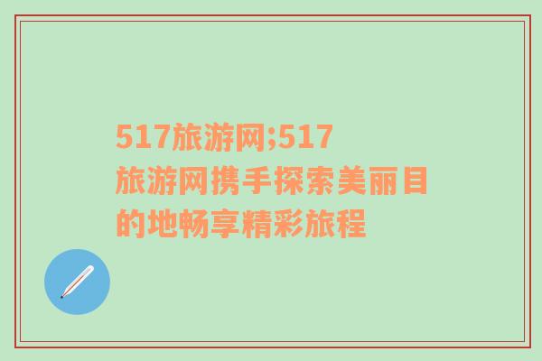 517旅游網(wǎng);517旅游網(wǎng)攜手探索美麗目的地暢享精彩旅程