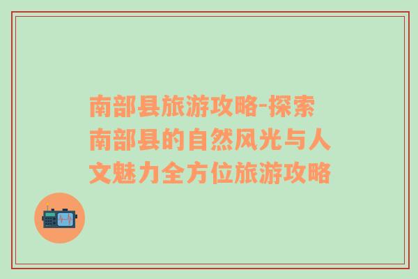 南部縣旅游攻略-探索南部縣的自然風(fēng)光與人文魅力全方位旅游攻略