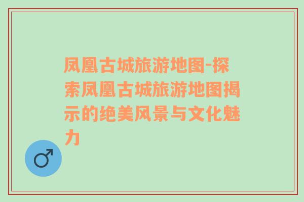 鳳凰古城旅游地圖-探索鳳凰古城旅游地圖揭示的絕美風(fēng)景與文化魅力