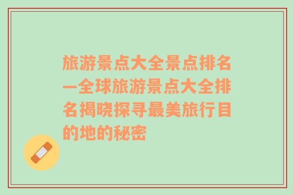 旅游景點(diǎn)大全景點(diǎn)排名—全球旅游景點(diǎn)大全排名揭曉探尋最美旅行目的地的秘密