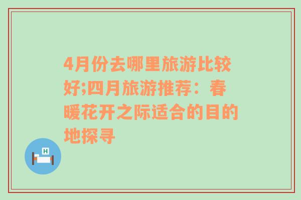 4月份去哪里旅游比較好;四月旅游推薦：春暖花開(kāi)之際適合的目的地探尋