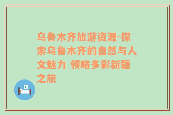 烏魯木齊旅游資源-探索烏魯木齊的自然與人文魅力 領(lǐng)略多彩新疆之旅