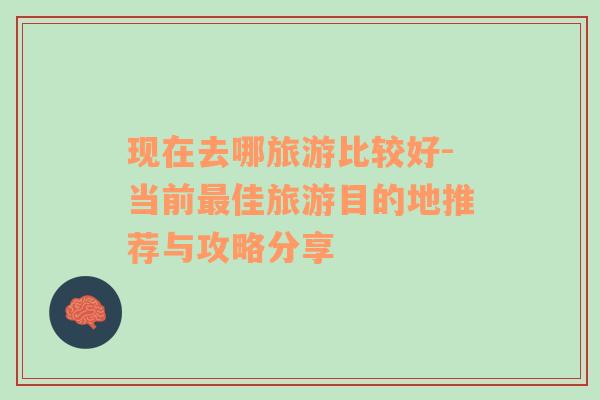 現(xiàn)在去哪旅游比較好-當前最佳旅游目的地推薦與攻略分享