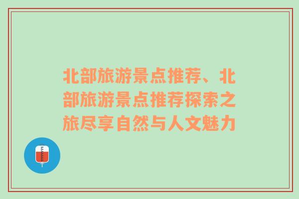 北部旅游景點(diǎn)推薦、北部旅游景點(diǎn)推薦探索之旅盡享自然與人文魅力