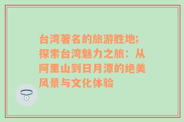 臺(tái)灣著名的旅游勝地;探索臺(tái)灣魅力之旅：從阿里山到日月潭的絕美風(fēng)景與文化體驗(yàn)