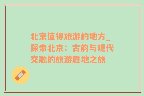 北京值得旅游的地方_探索北京：古韻與現(xiàn)代交融的旅游勝地之旅