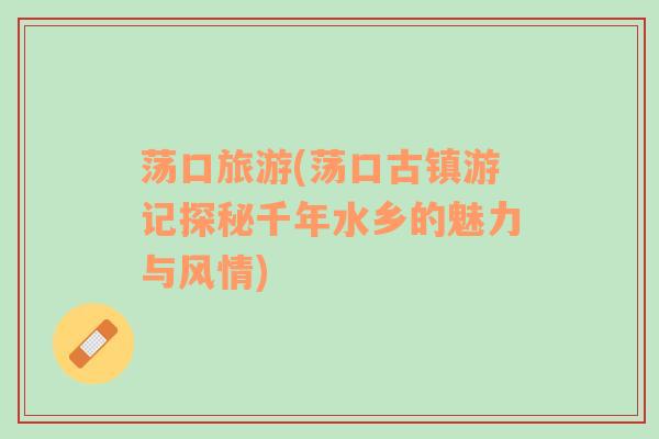 蕩口旅游(蕩口古鎮(zhèn)游記探秘千年水鄉(xiāng)的魅力與風(fēng)情)
