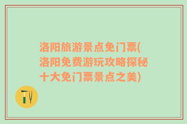 洛陽旅游景點免門票(洛陽免費游玩攻略探秘十大免門票景點之美)