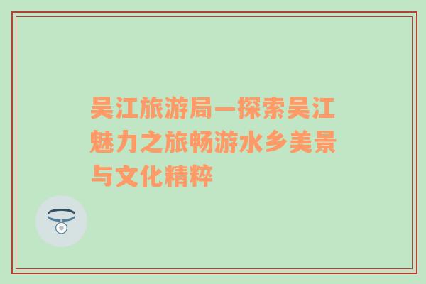 吳江旅游局—探索吳江魅力之旅暢游水鄉(xiāng)美景與文化精粹