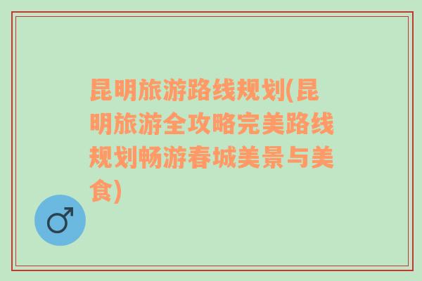 昆明旅游路線規(guī)劃(昆明旅游全攻略完美路線規(guī)劃暢游春城美景與美食)
