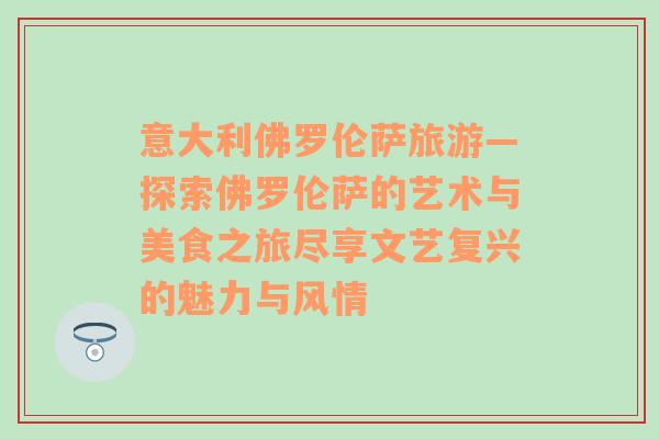 意大利佛羅倫薩旅游—探索佛羅倫薩的藝術(shù)與美食之旅盡享文藝復(fù)興的魅力與風(fēng)情