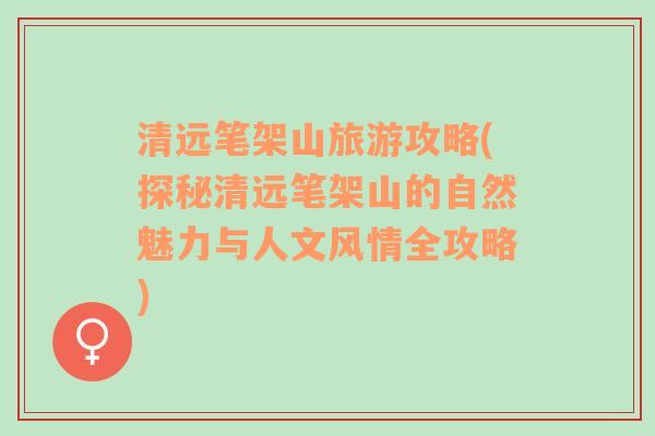 清遠(yuǎn)筆架山旅游攻略(探秘清遠(yuǎn)筆架山的自然魅力與人文風(fēng)情全攻略)