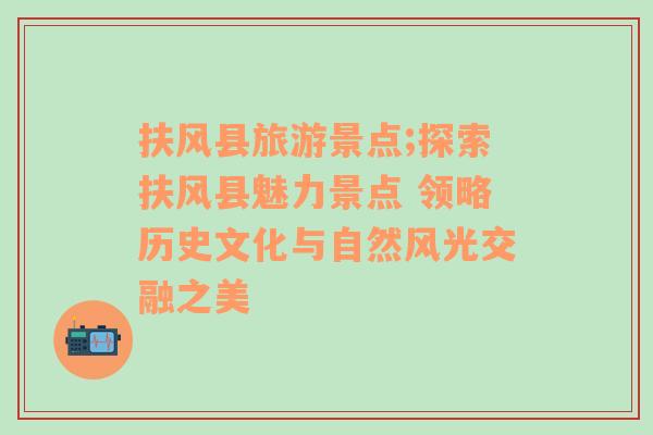 扶風(fēng)縣旅游景點(diǎn);探索扶風(fēng)縣魅力景點(diǎn) 領(lǐng)略歷史文化與自然風(fēng)光交融之美