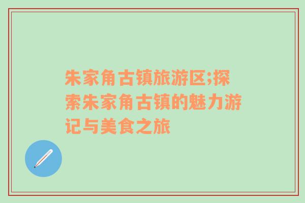 朱家角古鎮(zhèn)旅游區(qū);探索朱家角古鎮(zhèn)的魅力游記與美食之旅