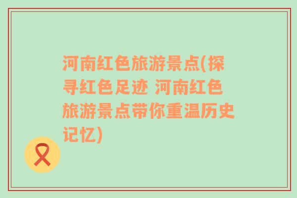河南紅色旅游景點(diǎn)(探尋紅色足跡 河南紅色旅游景點(diǎn)帶你重溫歷史記憶)