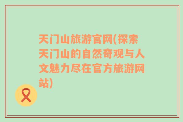 天門山旅游官網(wǎng)(探索天門山的自然奇觀與人文魅力盡在官方旅游網(wǎng)站)