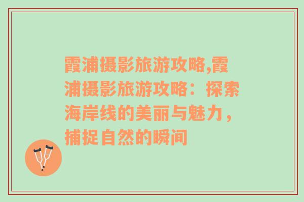 霞浦?jǐn)z影旅游攻略,霞浦?jǐn)z影旅游攻略：探索海岸線的美麗與魅力，捕捉自然的瞬間