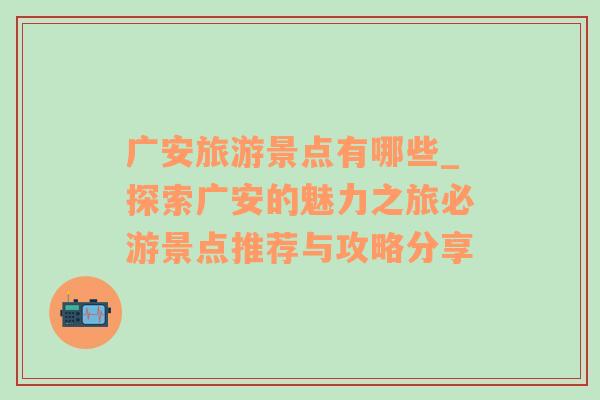廣安旅游景點(diǎn)有哪些_探索廣安的魅力之旅必游景點(diǎn)推薦與攻略分享