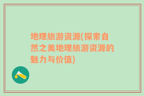 地理旅游資源(探索自然之美地理旅游資源的魅力與價值)