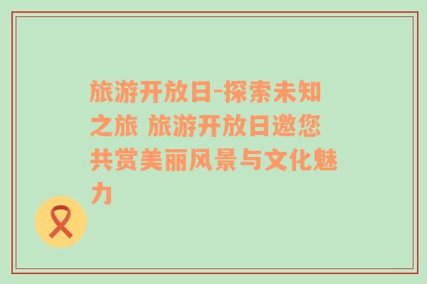 旅游開放日-探索未知之旅 旅游開放日邀您共賞美麗風(fēng)景與文化魅力