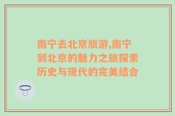 南寧去北京旅游,南寧到北京的魅力之旅探索歷史與現(xiàn)代的完美結(jié)合
