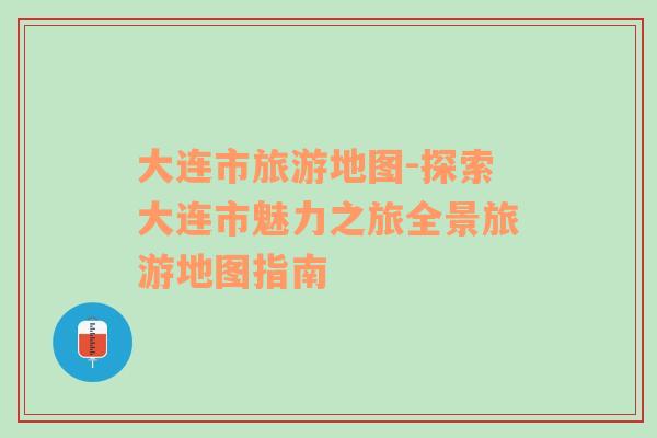 大連市旅游地圖-探索大連市魅力之旅全景旅游地圖指南