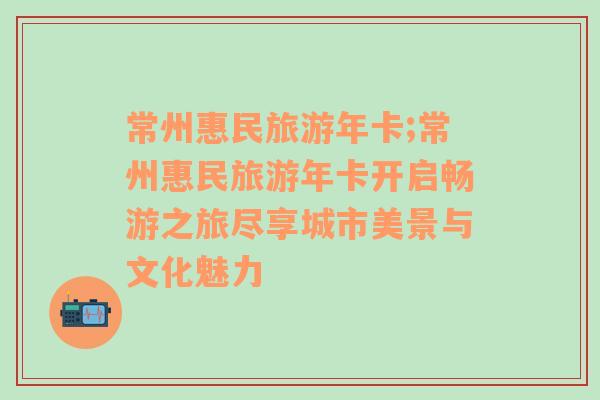 常州惠民旅游年卡;常州惠民旅游年卡開啟暢游之旅盡享城市美景與文化魅力