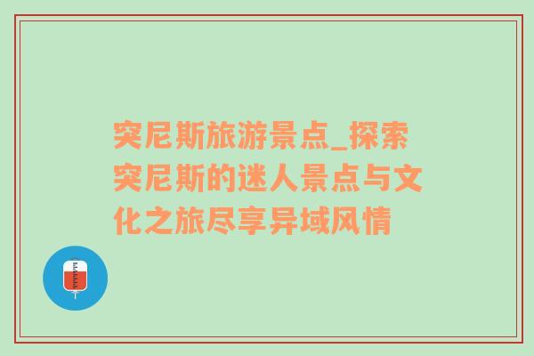 突尼斯旅游景點_探索突尼斯的迷人景點與文化之旅盡享異域風(fēng)情