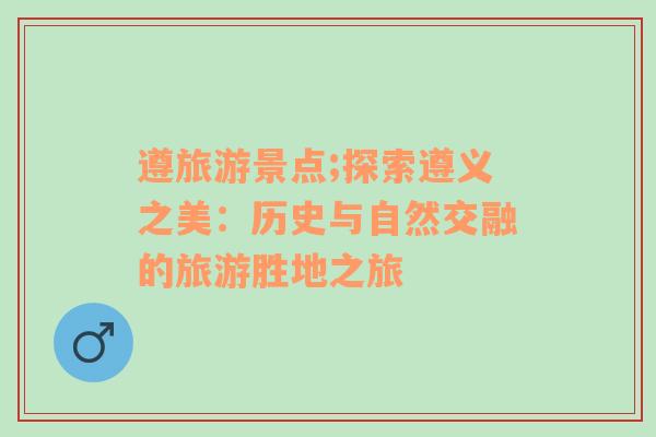 遵旅游景點(diǎn);探索遵義之美：歷史與自然交融的旅游勝地之旅