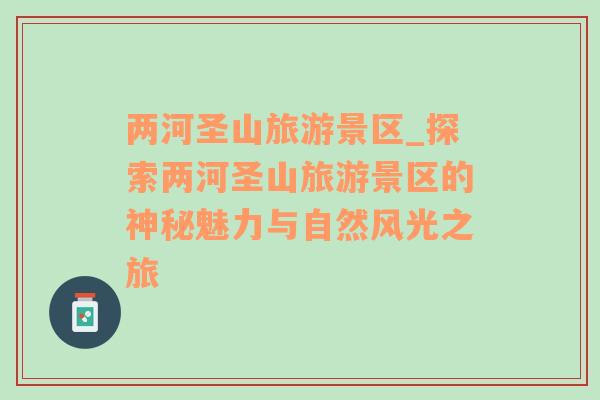 兩河圣山旅游景區(qū)_探索兩河圣山旅游景區(qū)的神秘魅力與自然風(fēng)光之旅