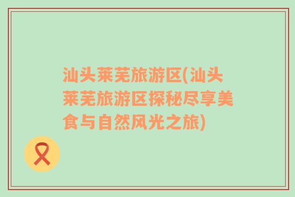汕頭萊蕪旅游區(qū)(汕頭萊蕪旅游區(qū)探秘盡享美食與自然風(fēng)光之旅)