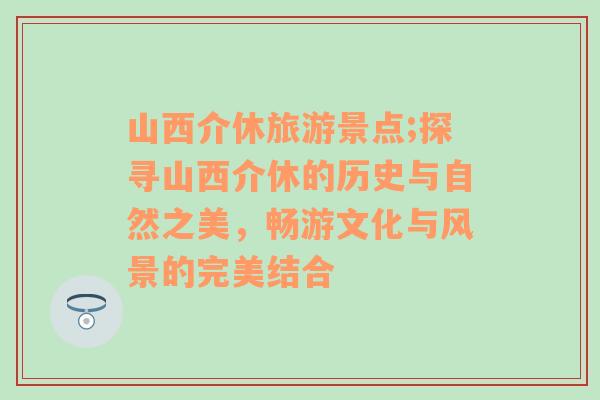 山西介休旅游景點;探尋山西介休的歷史與自然之美，暢游文化與風景的完美結(jié)合
