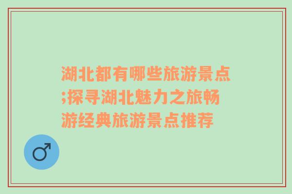 湖北都有哪些旅游景點(diǎn);探尋湖北魅力之旅暢游經(jīng)典旅游景點(diǎn)推薦