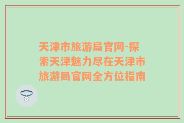 天津市旅游局官網(wǎng)-探索天津魅力盡在天津市旅游局官網(wǎng)全方位指南