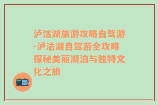 瀘沽湖旅游攻略自駕游-瀘沽湖自駕游全攻略探秘美麗湖泊與獨特文化之旅