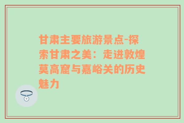甘肅主要旅游景點(diǎn)-探索甘肅之美：走進(jìn)敦煌莫高窟與嘉峪關(guān)的歷史魅力