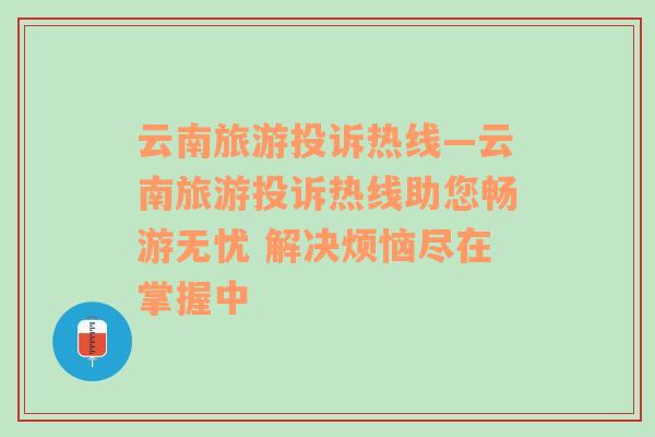 云南旅游投訴熱線—云南旅游投訴熱線助您暢游無憂 解決煩惱盡在掌握中