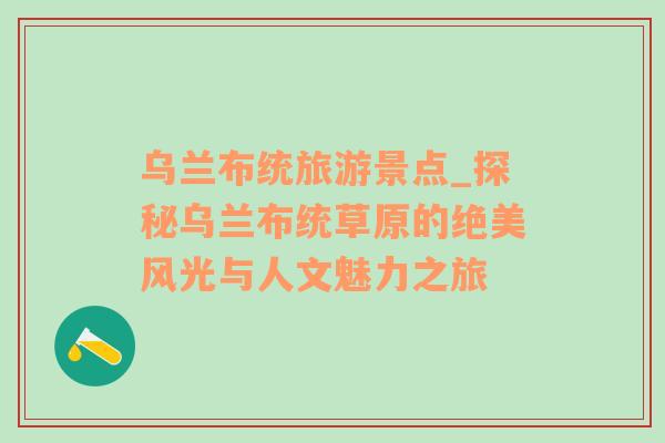 烏蘭布統(tǒng)旅游景點(diǎn)_探秘烏蘭布統(tǒng)草原的絕美風(fēng)光與人文魅力之旅