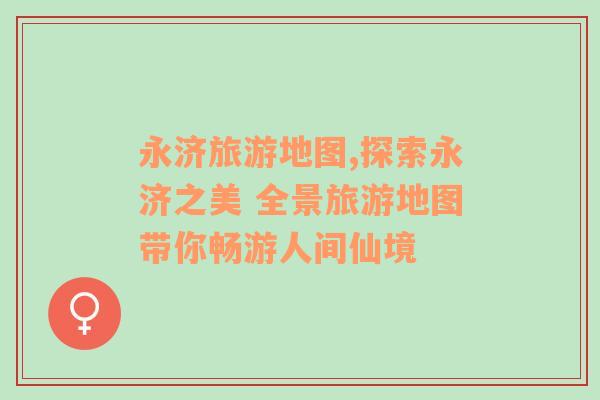 永濟(jì)旅游地圖,探索永濟(jì)之美 全景旅游地圖帶你暢游人間仙境